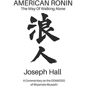 Hall, Joseph AMERICAN RONIN: THE WAY OF WALKING ALONE: A Commentary on Miyamoto Musashi’s DOKKODO: 1 Hall, Joseph AMERICAN RONIN: THE WAY OF WALKING ALONE: A Commentary on Miyamoto Musashi’s DOKKODO: 1