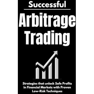 Laube, Max Successful Arbitrage Trading Strategies: Unlocking Safe Profits in Financial Markets with Proven Low-Risk Techniques Laube, Max Successful Arbitrage Trading Strategies: Unlocking Safe Profits in Financial Markets with Proven Low-Risk Techniques