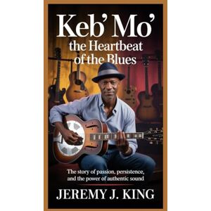 J. King, Jeremy KEB’ MO’: The Heartbeat of the Blues: The Story of Passion, Persistence, and the Power of Authentic Sound J. King, Jeremy KEB’ MO’: The Heartbeat of the Blues: The Story of Passion, Persistence, and the Power of Authentic Sound