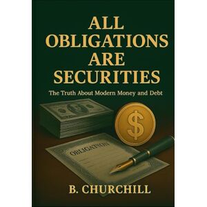 Churchill, B. All Obligations Are Securities: The Truth About Modern Money and Debt (Rabbit Holes & Remedies) Churchill, B. All Obligations Are Securities: The Truth About Modern Money and Debt (Rabbit Holes & Remedies)