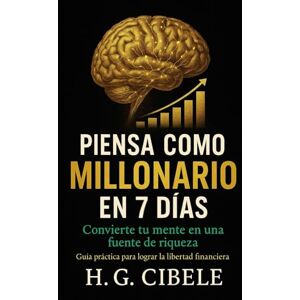 Cibele, H.G. Piensa Como Millonario en 7 Dias: Convierte tu mente en una fuente de riqueza. Guía Práctica para lograr la libertad financiera. Cibele, H.G. Piensa Como Millonario en 7 Dias: Convierte tu mente en una fuente de riqueza. Guía Práctica para lograr la libertad financiera.