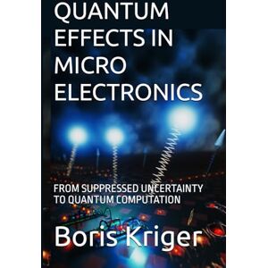 Kriger, Boris QUANTUM EFFECTS IN MICROELECTRONICS: FROM SUPPRESSED UNCERTAINTY TO QUANTUM COMPUTATION (SCIENCE AND COSMOS) Kriger, Boris QUANTUM EFFECTS IN MICROELECTRONICS: FROM SUPPRESSED UNCERTAINTY TO QUANTUM COMPUTATION (SCIENCE AND COSMOS)