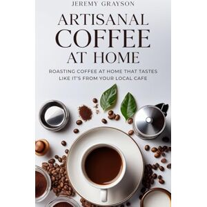 Grayson, Jeremy Artisanal Coffee At Home: Roasting coffee at home that tastes like its from your local cafe Grayson, Jeremy Artisanal Coffee At Home: Roasting coffee at home that tastes like its from your local cafe