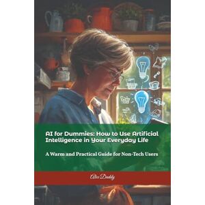 Daddy, Alex AI for Dummies How to Use Artificial Intelligence in Your Everyday Life: A Warm and Practical Guide for Non-Tech Users (Practical AI & Data Series) Daddy, Alex AI for Dummies How to Use Artificial Intelligence in Your Everyday Life: A Warm and Practical Guide for Non-Tech Users (Practical AI & Data Series)