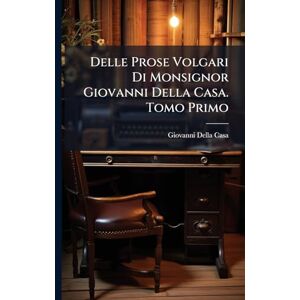 Casa, Giovanni Della Delle Prose Volgari Di Monsignor Giovanni Della Casa. Tomo Primo Casa, Giovanni Della Delle Prose Volgari Di Monsignor Giovanni Della Casa. Tomo Primo