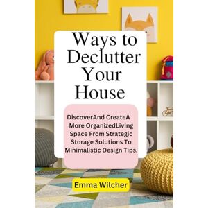 Wilcher, Emma WAYS TO DECLUTTER YOUR HOUSE: Discover And Create A More Organized Living Space From Strategic Storage Solutions To Minimalistic Design Tips. Wilcher, Emma WAYS TO DECLUTTER YOUR HOUSE: Discover And Create A More Organized Living Space From Strategic Storage Solutions To Minimalistic Design Tips.