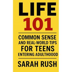 Rush, Sarah Life 101: Common Sense and Real-World Tips for Teens Entering Adulthood: A Practical Guide to Thriving After High School Rush, Sarah Life 101: Common Sense and Real-World Tips for Teens Entering Adulthood: A Practical Guide to Thriving After High School