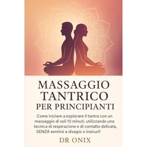 ONIX, DR MASSAGGIO TANTRICO PER PRINCIPIANTI: Come iniziare a esplorare il tantra con un massaggio di soli 10 minuti, utilizzando una tecnica di respirazione e ... delicata, SENZA sentirsi a disagio o: 2 ONIX, DR MASSAGGIO TANTRICO PER PRINCIPIANTI: Come iniziare a esplorare il tantra con un massaggio di soli 10 minuti, utilizzando una tecnica di respirazione e ... delicata, SENZA sentirsi a disagio o: 2
