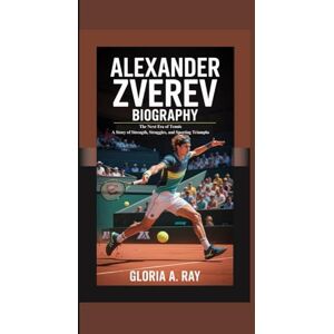 A. Ray, Gloria ALEXANDER ZVEREV BIOGRAPHY: The Next Era of Tennis A Story of Strength, Struggles, and Sporting Triumphs A. Ray, Gloria ALEXANDER ZVEREV BIOGRAPHY: The Next Era of Tennis A Story of Strength, Struggles, and Sporting Triumphs