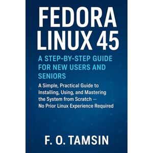TAMSIN, F. O. Fedora Linux 45: A Step-by-Step Guide for New Users and Seniors: A Simple, Practical Guide to Installing, Using, and Mastering Master the System from Scratch — No Prior Linux Experience Required TAMSIN, F. O. Fedora Linux 45: A Step-by-Step Guide for New Users and Seniors: A Simple, Practical Guide to Installing, Using, and Mastering Master the System from Scratch — No Prior Linux Experience Required