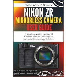 Barnes, Alexander P. Nikon ZR Mirrorless Camera User Guide: A Complete Manual for Mastering 6K Full-Frame Video, RED Technology, and Professional Cinematography Techniques Barnes, Alexander P. Nikon ZR Mirrorless Camera User Guide: A Complete Manual for Mastering 6K Full-Frame Video, RED Technology, and Professional Cinematography Techniques
