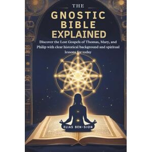 BEN-SION, ELIAS THE GNOSTIC BIBLE EXPLAINED: Discover the Lost Gospels of Thomas, Mary, and Philip with clear historical background and spiritual lessons for today BEN-SION, ELIAS THE GNOSTIC BIBLE EXPLAINED: Discover the Lost Gospels of Thomas, Mary, and Philip with clear historical background and spiritual lessons for today