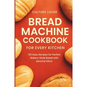 Culture lover Bread Machine Cookbook for Every Kitchen: Discover the Secrets to Bakery-Quality Results with Minimal Effort, 100 Foolproof Recipes for Perfect Homemade Bread Every Time Culture lover Bread Machine Cookbook for Every Kitchen: Discover the Secrets to Bakery-Quality Results with Minimal Effort, 100 Foolproof Recipes for Perfect Homemade Bread Every Time