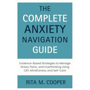Cooper, Rita M. The Complete Anxiety Navigation Guide: Evidence-Based Strategies to Manage Stress, Panic, and Overthinking Using CBT, Mindfulness, and Self-Care Cooper, Rita M. The Complete Anxiety Navigation Guide: Evidence-Based Strategies to Manage Stress, Panic, and Overthinking Using CBT, Mindfulness, and Self-Care
