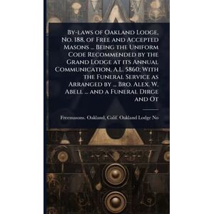 United By-laws of Oakland Lodge, No. 188, of Free and Accepted Masons ... Being the Uniform Code Recommended by the Grand Lodge at its Annual Communication, ... Alex. W. Abell ... and a Funeral Dirge and Ot United By-laws of Oakland Lodge, No. 188, of Free and Accepted Masons ... Being the Uniform Code Recommended by the Grand Lodge at its Annual Communication, ... Alex. W. Abell ... and a Funeral Dirge and Ot