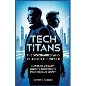 Wheeler, Esteban M. Tech Titans: The Visionaries Who Changed the World: Elon Musk and Larry Ellison’s Bold Paths to Innovation and Legacy Wheeler, Esteban M. Tech Titans: The Visionaries Who Changed the World: Elon Musk and Larry Ellison’s Bold Paths to Innovation and Legacy