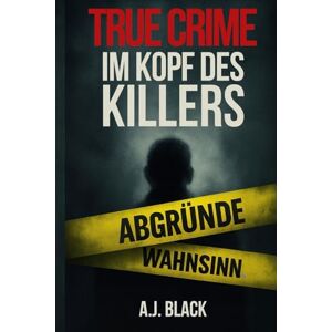 Black, A.J. TRUE CRIME Im Kopf des Killers: Was im Kopf eines Killers wirklich vorgeht Black, A.J. TRUE CRIME Im Kopf des Killers: Was im Kopf eines Killers wirklich vorgeht
