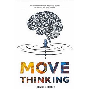 Elliott, Thomas James Move Thinking: The Power of Persuasive Storytelling to Shift Perceptions and Drive Change Elliott, Thomas James Move Thinking: The Power of Persuasive Storytelling to Shift Perceptions and Drive Change