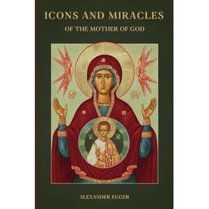 Egger, Alexander Icons and Miracles of the Mother of God: Miraculous Icons of The Holy Theotokos Egger, Alexander Icons and Miracles of the Mother of God: Miraculous Icons of The Holy Theotokos