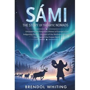 Whiting, Brendol Sámi: The Story of the Arctic Nomads: Uncovering the Forgotten History of Europe’s Last Indigenous People—Keepers of the Northern Lights and Guardians of the Frozen North Whiting, Brendol Sámi: The Story of the Arctic Nomads: Uncovering the Forgotten History of Europe’s Last Indigenous People—Keepers of the Northern Lights and Guardians of the Frozen North