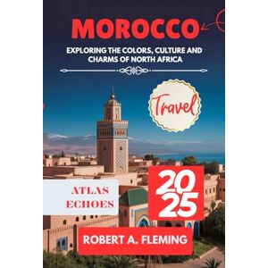 FLEMING, ROBERT A. MOROCCO TRAVEL GUIDE 2025: EXPLORING THE COLORS, CULTURE AND CHARMS OF NORTH AFRICA FLEMING, ROBERT A. MOROCCO TRAVEL GUIDE 2025: EXPLORING THE COLORS, CULTURE AND CHARMS OF NORTH AFRICA