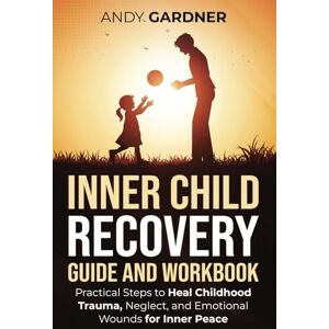Gardner, Andy Inner Child Recovery Guide and Workbook: Practical Steps to Heal Childhood Trauma, Neglect, and Emotional Wounds for Inner Peace (Self-Development) Gardner, Andy Inner Child Recovery Guide and Workbook: Practical Steps to Heal Childhood Trauma, Neglect, and Emotional Wounds for Inner Peace (Self-Development)