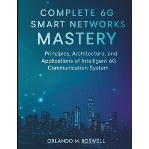 Boswell, Orlando M. Complete 6G Smart Networks Mastery: Principles, Architecture, and Applications of Intelligent 6G Communication System: 1 (digital library for emerging technology) Boswell, Orlando M. Complete 6G Smart Networks Mastery: Principles, Architecture, and Applications of Intelligent 6G Communication System: 1 (digital library for emerging technology)