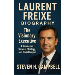 Campbell, Steven H. Laurent Freixe Biography:The Visionary Executive: A Journey of Service, Strategy, and Social Impact Campbell, Steven H. Laurent Freixe Biography:The Visionary Executive: A Journey of Service, Strategy, and Social Impact