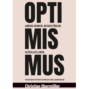 Obermüller, Christian Optimismus Anders denken. Besser fühlen. Glücklich leben.: Strategien für mehr Zuversicht und Lebensfreude Obermüller, Christian Optimismus Anders denken. Besser fühlen. Glücklich leben.: Strategien für mehr Zuversicht und Lebensfreude