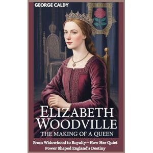 CALDY, GEORGE Elizabeth Woodville : The Making of a Queen: From Widowhood to Royalty—How Her Quiet Power Shaped England’s Destiny CALDY, GEORGE Elizabeth Woodville : The Making of a Queen: From Widowhood to Royalty—How Her Quiet Power Shaped England’s Destiny