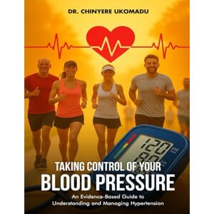 Ukomadu, Dr. Chinyere Taking Control of Your Blood Pressure: An Evidence-Based Guide to Understanding and Managing Hypertension Ukomadu, Dr. Chinyere Taking Control of Your Blood Pressure: An Evidence-Based Guide to Understanding and Managing Hypertension