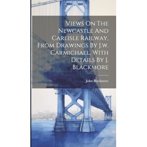 (Engineer ), John Blackmore Views On The Newcastle And Carlisle Railway, From Drawings By J.w. Carmichael, With Details By J. Blackmore (Engineer ), John Blackmore Views On The Newcastle And Carlisle Railway, From Drawings By J.w. Carmichael, With Details By J. Blackmore