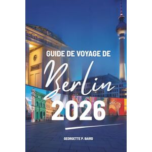 Baird, Georgette P. GUIDE DE VOYAGE DE Berlin 2026: Explorer la capitale allemande avec clarté, confort et confiance Baird, Georgette P. GUIDE DE VOYAGE DE Berlin 2026: Explorer la capitale allemande avec clarté, confort et confiance