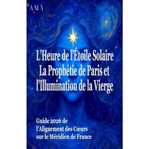 AMA l'HEURE de l'ETOILE SOLAIRE, la PROPHETIE de PARIS et l'ILLUMINATION de la VIERGE: Guide 2026 de l'Alignement des Coeurs sur le Méridien de France (PREVISIONS DU FUTUR) AMA l'HEURE de l'ETOILE SOLAIRE, la PROPHETIE de PARIS et l'ILLUMINATION de la VIERGE: Guide 2026 de l'Alignement des Coeurs sur le Méridien de France (PREVISIONS DU FUTUR)