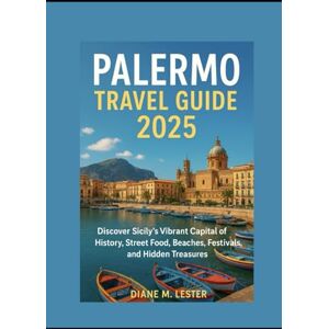 Lester, Miss Diane M. Palermo Travel Guide 2025: Discover Sicily’s Vibrant Capital of History, Street Food, Beaches, Festivals, and Hidden Treasures Lester, Miss Diane M. Palermo Travel Guide 2025: Discover Sicily’s Vibrant Capital of History, Street Food, Beaches, Festivals, and Hidden Treasures