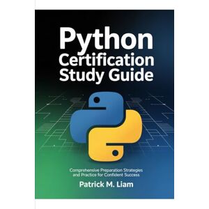 Liam, Patrick M. PYTHON CERTIFICATION STUDY GUIDE: Comprehensive Preparation Strategies and Practice for Confident Success Liam, Patrick M. PYTHON CERTIFICATION STUDY GUIDE: Comprehensive Preparation Strategies and Practice for Confident Success