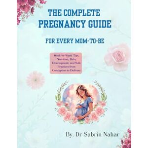 Nahar, Dr Sabrin The Complete Pregnancy Guide for Every Mom-to-Be: Week-by-Week Tips, Nutrition, Baby Development, and Safe Practices from Conception to Delivery Nahar, Dr Sabrin The Complete Pregnancy Guide for Every Mom-to-Be: Week-by-Week Tips, Nutrition, Baby Development, and Safe Practices from Conception to Delivery