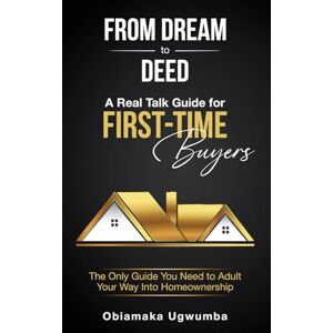 Ugwumba, Obiamaka From Dream to Deed: A Real Talk Guide for First-Time Buyers: The Only Guide You Need to Adult Your Way Into Homeownership Ugwumba, Obiamaka From Dream to Deed: A Real Talk Guide for First-Time Buyers: The Only Guide You Need to Adult Your Way Into Homeownership