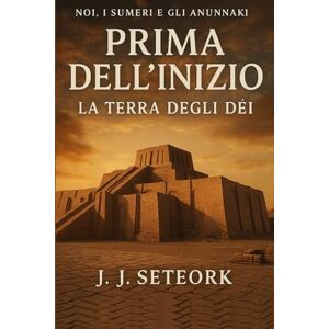 SETEORK, J. J. PRIMA DELL'INIZIO: La Terra degli Dèi (NOI, I SUMERI E GLI ANUNNAKI Le origini proibite della nostra civiltà) SETEORK, J. J. PRIMA DELL'INIZIO: La Terra degli Dèi (NOI, I SUMERI E GLI ANUNNAKI Le origini proibite della nostra civiltà)