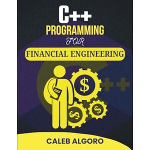 Algoro, Caleb C++ PROGRAMMING FOR FINANCIAL ENGINEERING: Leveraging Programming to Solve Real-World Financial Problems (The Ultimate C++ Developer Series) Algoro, Caleb C++ PROGRAMMING FOR FINANCIAL ENGINEERING: Leveraging Programming to Solve Real-World Financial Problems (The Ultimate C++ Developer Series)