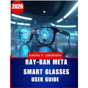 Lensworth, Aurora P. Ray-Ban Meta Smart Glasses User Guide: Master Hands-Free AI Photography, Video Recording, Music, and Calls — Complete Setup & Troubleshooting Manual for Beginners and Advanced Users Lensworth, Aurora P. Ray-Ban Meta Smart Glasses User Guide: Master Hands-Free AI Photography, Video Recording, Music, and Calls — Complete Setup & Troubleshooting Manual for Beginners and Advanced Users