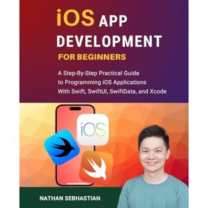 Sebhastian, Nathan iOS App Development For Beginners: A Step-By-Step Practical Guide to Programming iOS Applications With Swift, SwiftUI, SwiftData, and Xcode (Code With Nathan) Sebhastian, Nathan iOS App Development For Beginners: A Step-By-Step Practical Guide to Programming iOS Applications With Swift, SwiftUI, SwiftData, and Xcode (Code With Nathan)