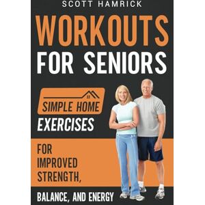 Scott Workouts for Seniors: Simple Home Exercises for Improved Strength, Balance, and Energy (Workouts for Men and Women Over 60) Scott Workouts for Seniors: Simple Home Exercises for Improved Strength, Balance, and Energy (Workouts for Men and Women Over 60)