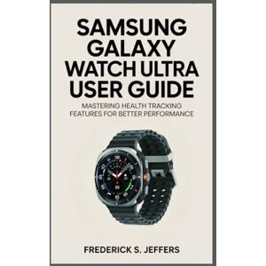 JEFFERS, FREDERICK S. SAMSUNG GALAXY WATCH ULTRA USER GUIDE: Mastering Health Tracking Features for Better Performance JEFFERS, FREDERICK S. SAMSUNG GALAXY WATCH ULTRA USER GUIDE: Mastering Health Tracking Features for Better Performance