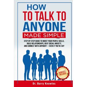 Knowles, Dr Barry How to Talk to Anyone Made Simple: Step-by-Step Guide to Boost Your People Skills, Build Relationships, Beat Social Anxiety, and Connect with Anybody—Even if You’re Shy Knowles, Dr Barry How to Talk to Anyone Made Simple: Step-by-Step Guide to Boost Your People Skills, Build Relationships, Beat Social Anxiety, and Connect with Anybody—Even if You’re Shy