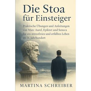 Schreiber, Martina Die Stoa für Einsteiger: Zeitlose Weisheit für mehr Gelassenheit und: Praktische Übungen und Anleitungen von Marc Aurel, Epiktet und Seneca für ein stressfreies und erfülltes Leben im 21. Jahrhundert Schreiber, Martina Die Stoa für Einsteiger: Zeitlose Weisheit für mehr Gelassenheit und: Praktische Übungen und Anleitungen von Marc Aurel, Epiktet und Seneca für ein stressfreies und erfülltes Leben im 21. Jahrhundert