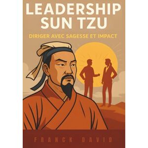 David, Franck Leadership Sun Tzu: Diriger avec Sagesse et Impact David, Franck Leadership Sun Tzu: Diriger avec Sagesse et Impact