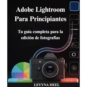 HEEL, LEYYNA Adobe Lightroom Para Principiantes: Tu guía completa para la edición de fotografías HEEL, LEYYNA Adobe Lightroom Para Principiantes: Tu guía completa para la edición de fotografías