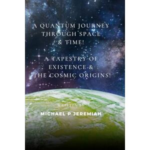 Jeremiah, Michael P A Quantum Journey Through Space & Time! A Tapestry Of Existence & The Cosmic Origins! Jeremiah, Michael P A Quantum Journey Through Space & Time! A Tapestry Of Existence & The Cosmic Origins!