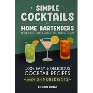 Cruz, Logan Simple Cocktails for Home Bartenders: 100+ Easy & Delicious Cocktail Recipes with 3-Ingredients Mixed Drinks using Vodka, Gin, Tequila & Rum Cruz, Logan Simple Cocktails for Home Bartenders: 100+ Easy & Delicious Cocktail Recipes with 3-Ingredients Mixed Drinks using Vodka, Gin, Tequila & Rum